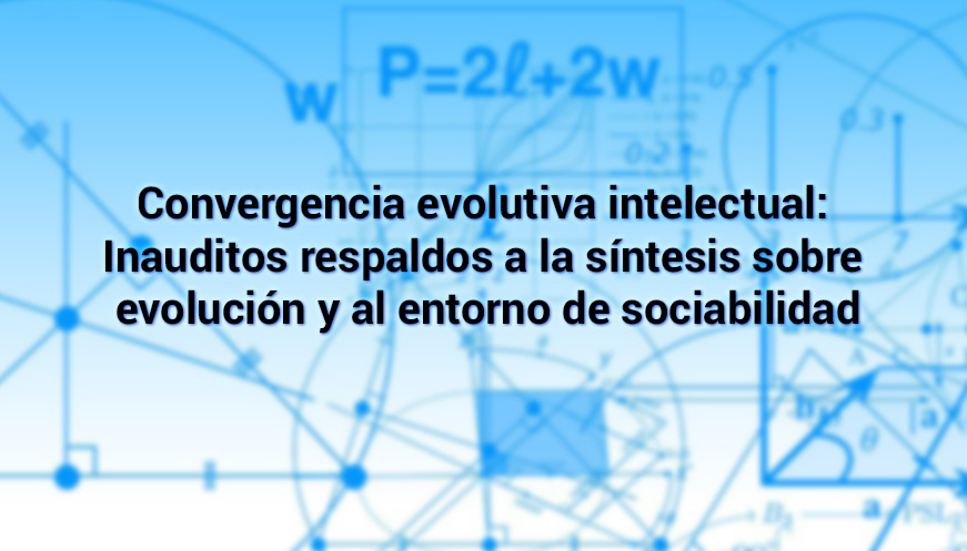 Convergencia evolutiva intelectual: Inauditos respaldos a la síntesis sobre evolución y al entorno de sociabilidad