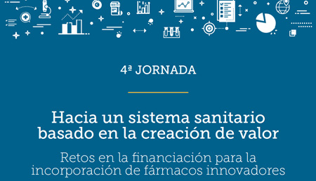 4ª Jornada Hacia un sistema sanitario basado en la creación de valor: Retos en la financiación para la incorporación de fármacos innovadores